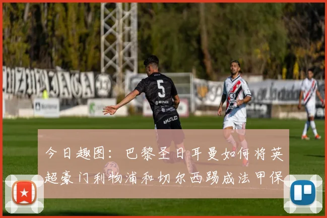 今日趣图：巴黎圣日耳曼如何将英超豪门利物浦和切尔西踢成法甲保级队