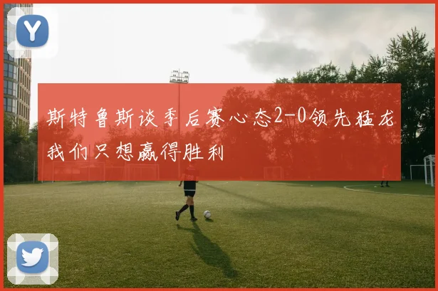 斯特鲁斯谈季后赛心态2-0领先猛龙我们只想赢得胜利