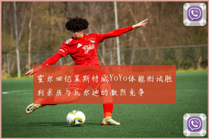 霍尔回忆莱斯特城YoYo体能测试胜利亲历与瓦尔迪的激烈竞争