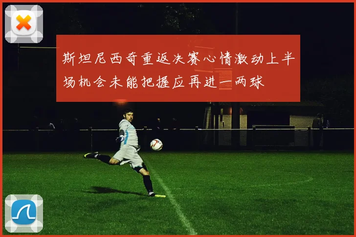 斯坦尼西奇重返决赛心情激动上半场机会未能把握应再进一两球