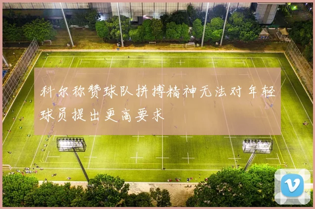 科尔称赞球队拼搏精神无法对年轻球员提出更高要求