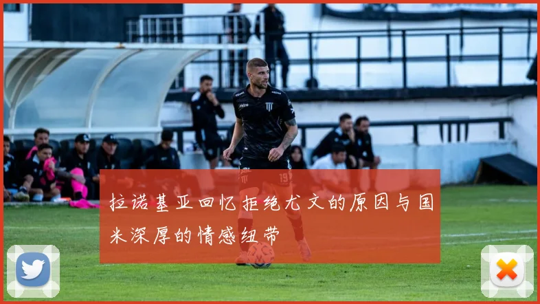 拉诺基亚回忆拒绝尤文的原因与国米深厚的情感纽带