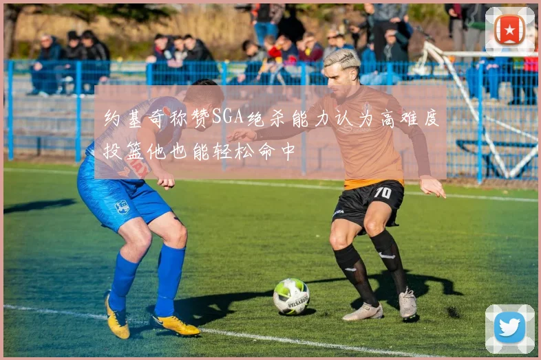 约基奇称赞SGA绝杀能力认为高难度投篮他也能轻松命中