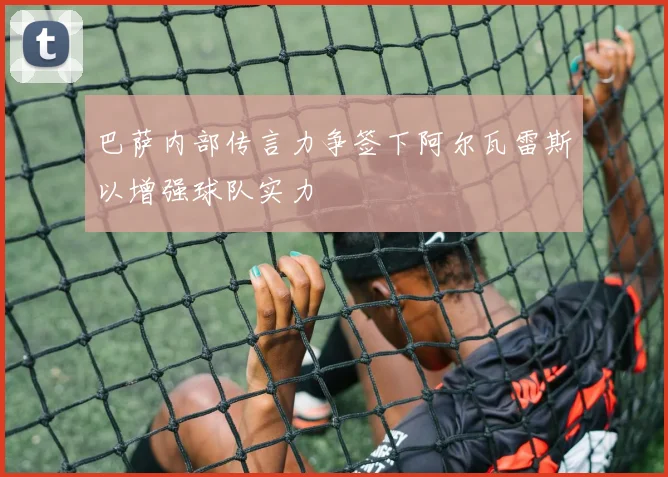 巴萨内部传言力争签下阿尔瓦雷斯以增强球队实力