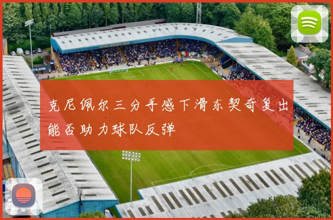 克尼佩尔三分手感下滑东契奇复出能否助力球队反弹