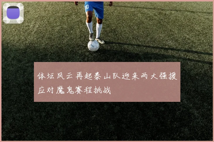 体坛风云再起泰山队迎来两大强援应对魔鬼赛程挑战