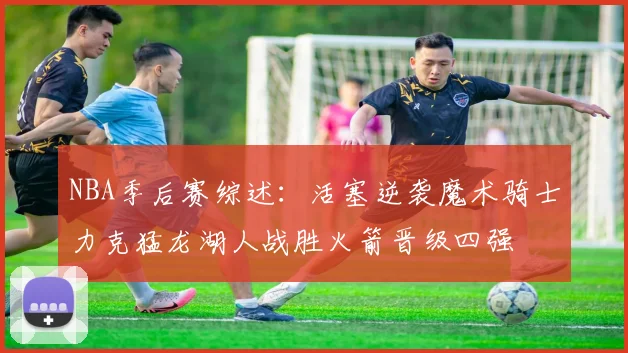NBA季后赛综述：活塞逆袭魔术骑士力克猛龙湖人战胜火箭晋级四强