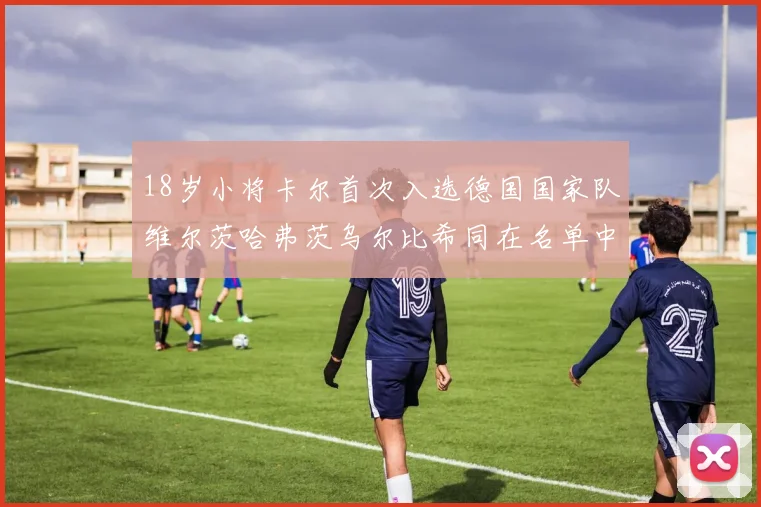 18岁小将卡尔首次入选德国国家队维尔茨哈弗茨乌尔比希同在名单中