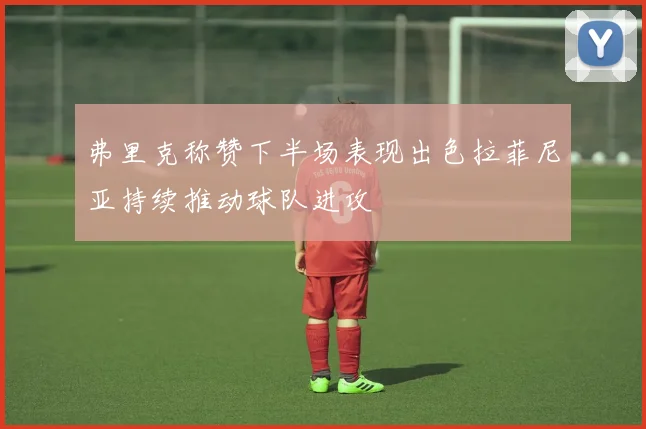弗里克称赞下半场表现出色拉菲尼亚持续推动球队进攻