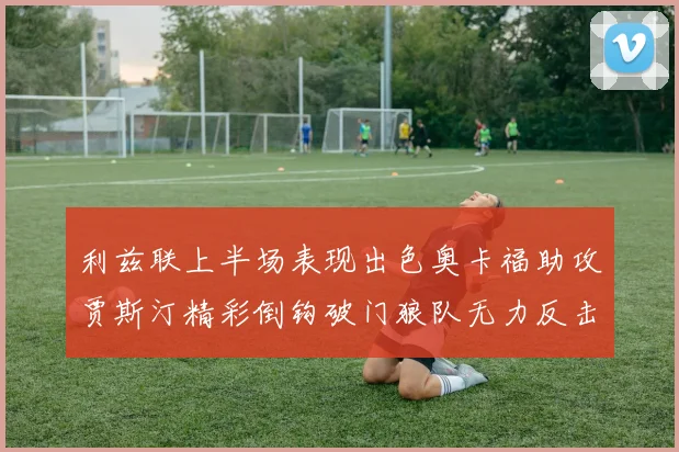 利兹联上半场表现出色奥卡福助攻贾斯汀精彩倒钩破门狼队无力反击
