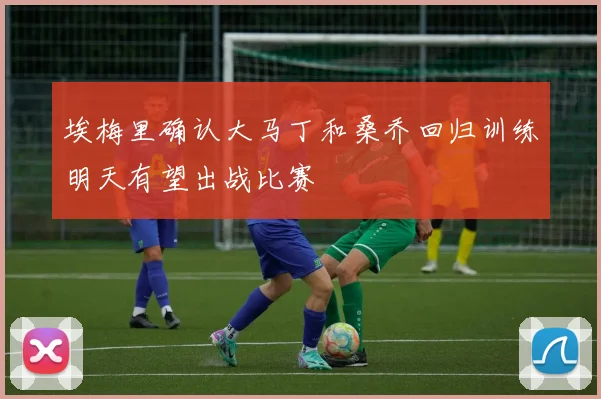 埃梅里确认大马丁和桑乔回归训练明天有望出战比赛