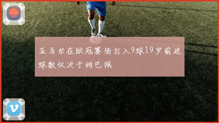 亚马尔在欧冠赛场打入9球19岁前进球数仅次于姆巴佩