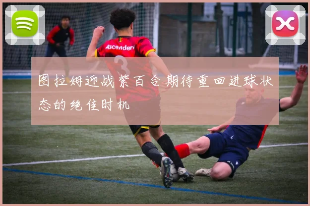 图拉姆迎战紫百合期待重回进球状态的绝佳时机