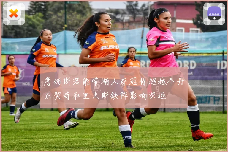 詹姆斯若能带湖人夺冠将超越乔丹东契奇和里夫斯缺阵影响深远