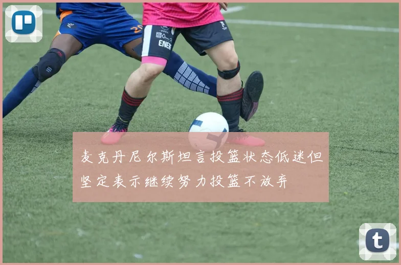 麦克丹尼尔斯坦言投篮状态低迷但坚定表示继续努力投篮不放弃
