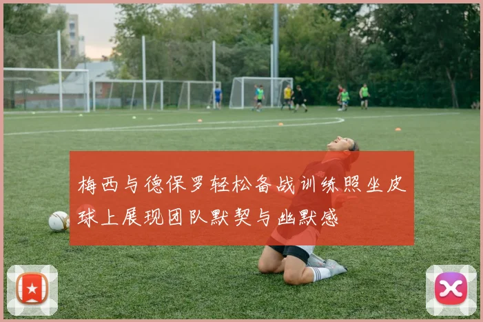 梅西与德保罗轻松备战训练照坐皮球上展现团队默契与幽默感
