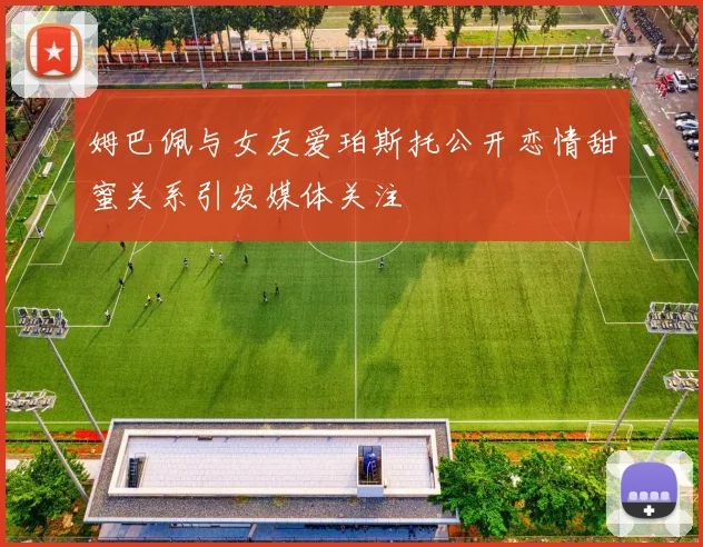 姆巴佩与女友爱珀斯托公开恋情甜蜜关系引发媒体关注