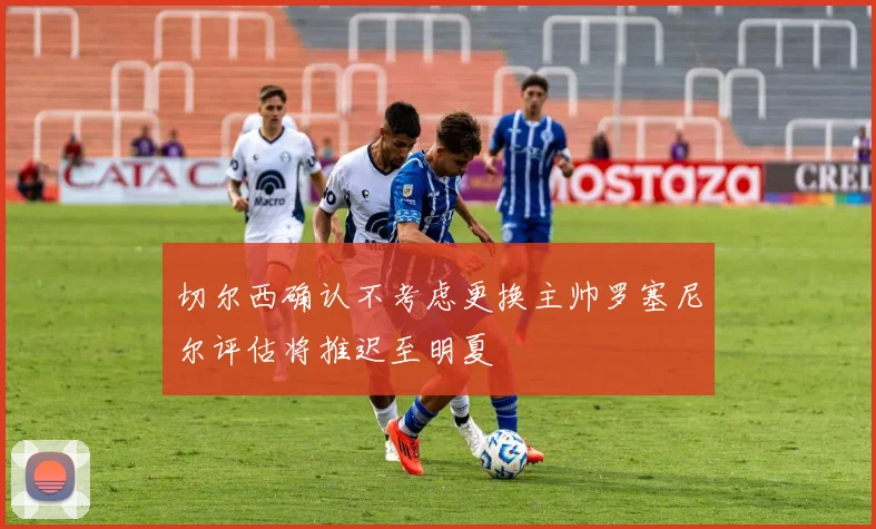 切尔西确认不考虑更换主帅罗塞尼尔评估将推迟至明夏