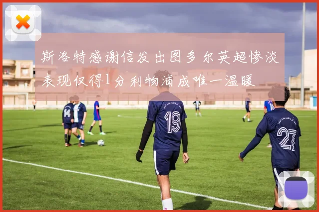 斯洛特感谢信发出图多尔英超惨淡表现仅得1分利物浦成唯一温暖