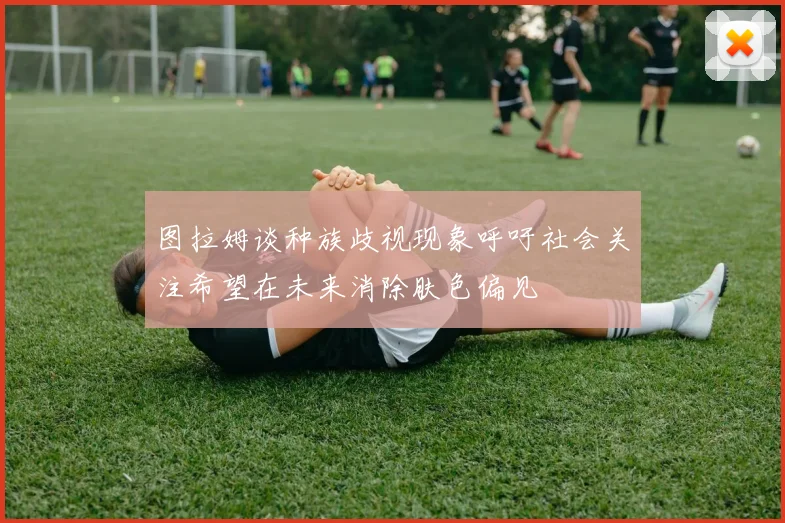 图拉姆谈种族歧视现象呼吁社会关注希望在未来消除肤色偏见
