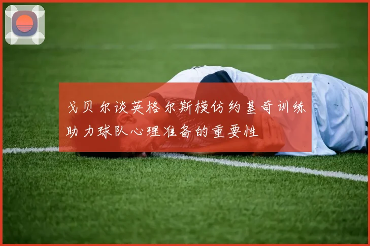 戈贝尔谈英格尔斯模仿约基奇训练助力球队心理准备的重要性