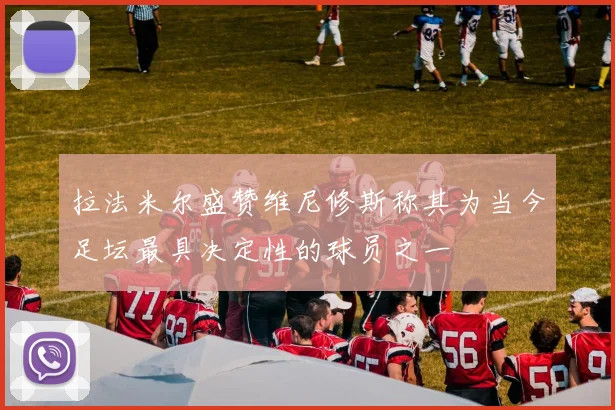 拉法米尔盛赞维尼修斯称其为当今足坛最具决定性的球员之一