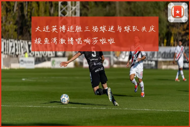 大连英博连胜三场球迷与球队共庆梭鱼湾激情唱响莎啦啦