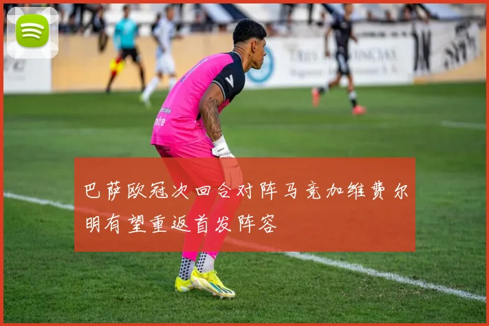 巴萨欧冠次回合对阵马竞加维费尔明有望重返首发阵容